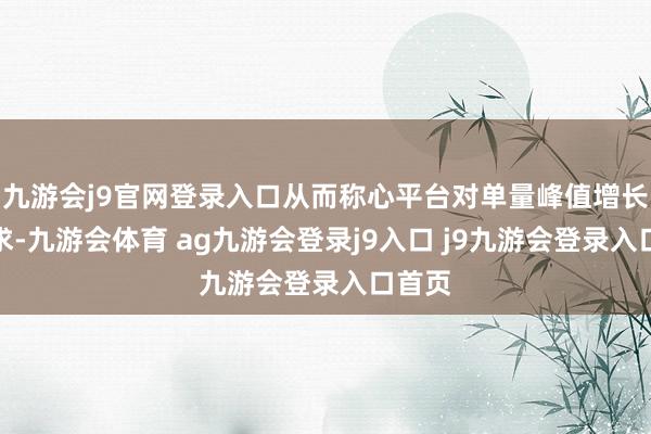 九游会j9官网登录入口从而称心平台对单量峰值增长的诉求-九游会体育 ag九游会登录j9入口 j9九游会登录入口首页