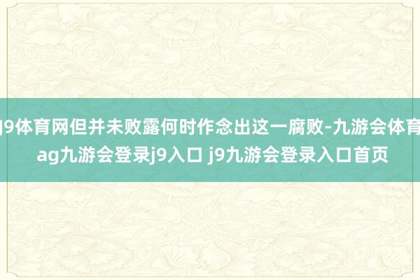 J9体育网但并未败露何时作念出这一腐败-九游会体育 ag九游会登录j9入口 j9九游会登录入口首页