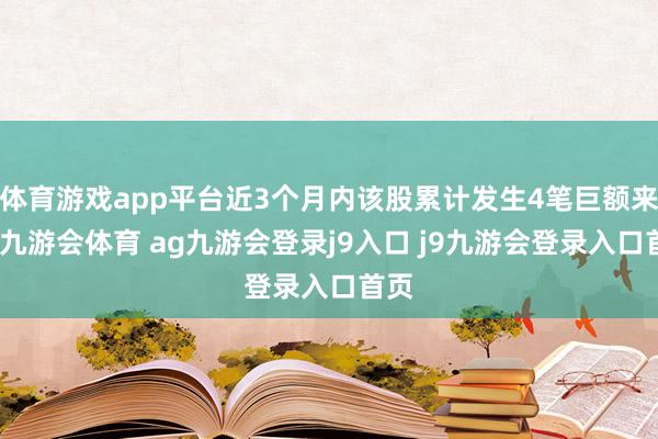 体育游戏app平台近3个月内该股累计发生4笔巨额来往-九游会体育 ag九游会登录j9入口 j9九游会登录入口首页