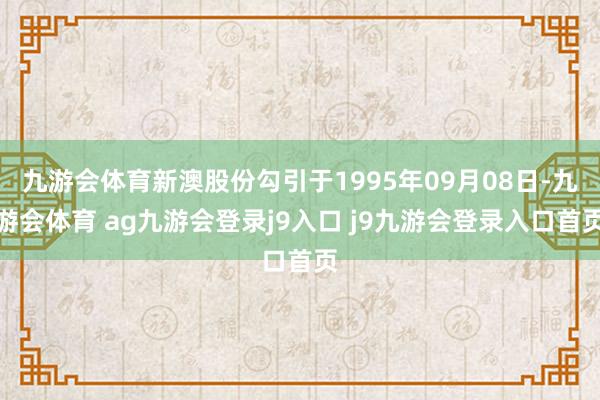 九游会体育新澳股份勾引于1995年09月08日-九游会体育 ag九游会登录j9入口 j9九游会登录入口首页