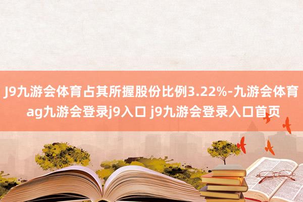 J9九游会体育占其所握股份比例3.22%-九游会体育 ag九游会登录j9入口 j9九游会登录入口首页