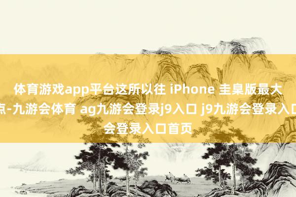 体育游戏app平台这所以往 iPhone 圭臬版最大的痛点-九游会体育 ag九游会登录j9入口 j9九游会登录入口首页