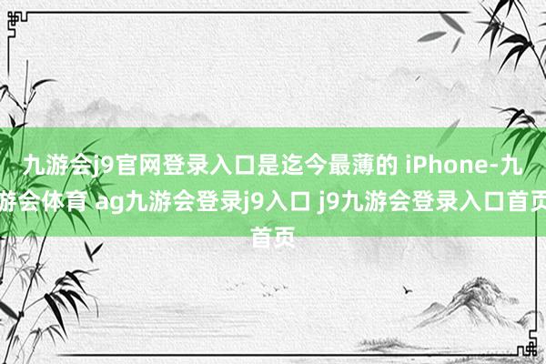 九游会j9官网登录入口是迄今最薄的 iPhone-九游会体育 ag九游会登录j9入口 j9九游会登录入口首页