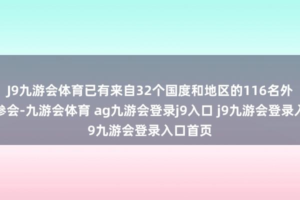 J9九游会体育已有来自32个国度和地区的116名外宾证明参会-九游会体育 ag九游会登录j9入口 j9九游会登录入口首页