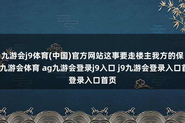 九游会j9体育(中国)官方网站这事要走楼主我方的保障-九游会体育 ag九游会登录j9入口 j9九游会登录入口首页