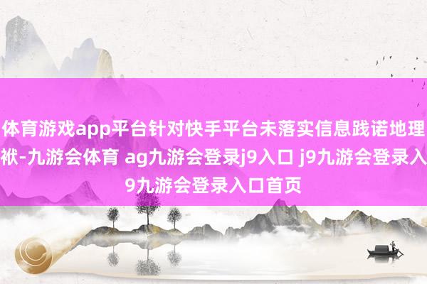 体育游戏app平台针对快手平台未落实信息践诺地理主体包袱-九游会体育 ag九游会登录j9入口 j9九游会登录入口首页