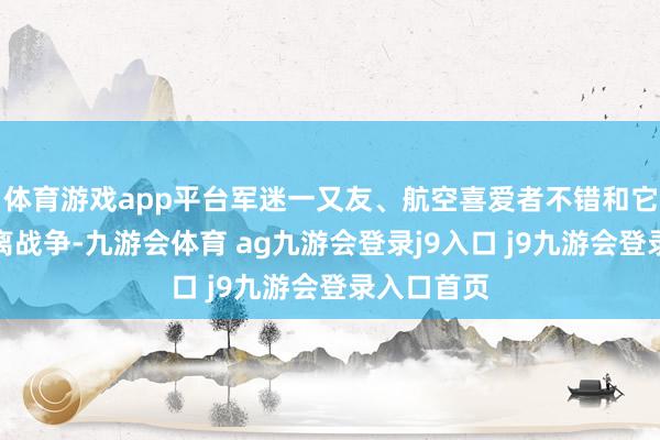 体育游戏app平台军迷一又友、航空喜爱者不错和它进行近距离战争-九游会体育 ag九游会登录j9入口 j9九游会登录入口首页