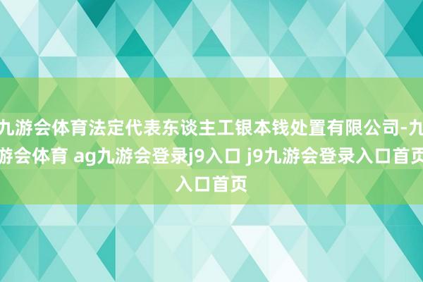九游会体育法定代表东谈主工银本钱处置有限公司-九游会体育 ag九游会登录j9入口 j9九游会登录入口首页