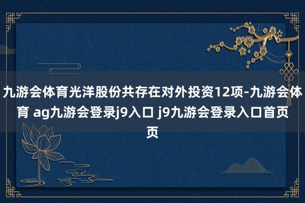 九游会体育光洋股份共存在对外投资12项-九游会体育 ag九游会登录j9入口 j9九游会登录入口首页