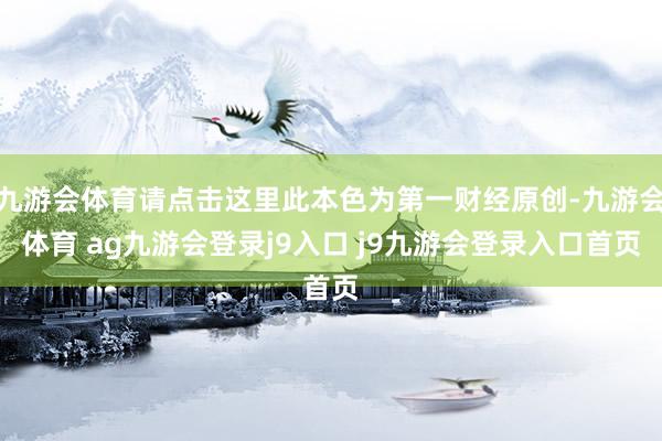 九游会体育请点击这里此本色为第一财经原创-九游会体育 ag九游会登录j9入口 j9九游会登录入口首页