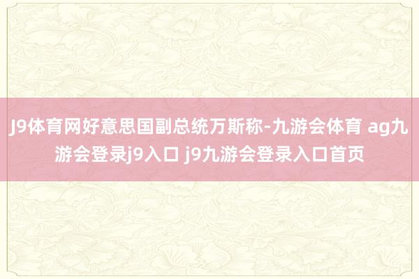 J9体育网好意思国副总统万斯称-九游会体育 ag九游会登录j9入口 j9九游会登录入口首页