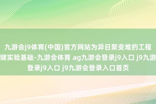 九游会j9体育(中国)官方网站为异日聚变堆的工程化应用奠定了关键实验基础-九游会体育 ag九游会登录j9入口 j9九游会登录入口首页