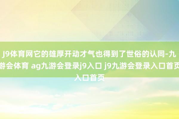 J9体育网它的雄厚开动才气也得到了世俗的认同-九游会体育 ag九游会登录j9入口 j9九游会登录入口首页