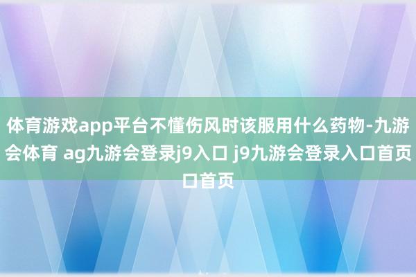 体育游戏app平台不懂伤风时该服用什么药物-九游会体育 ag九游会登录j9入口 j9九游会登录入口首页