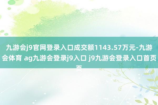 九游会j9官网登录入口成交额1143.57万元-九游会体育 ag九游会登录j9入口 j9九游会登录入口首页