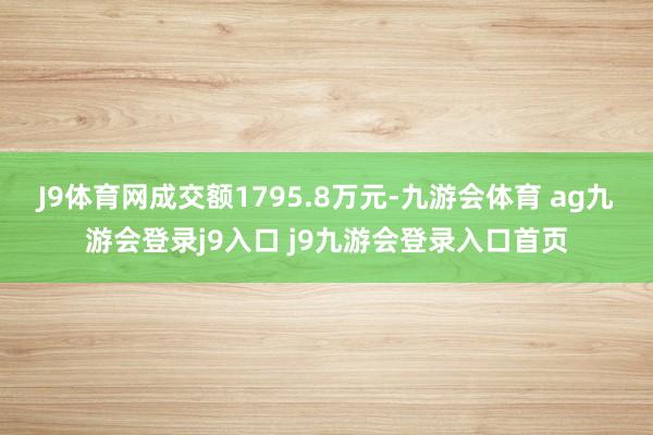 J9体育网成交额1795.8万元-九游会体育 ag九游会登录j9入口 j9九游会登录入口首页