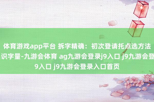 体育游戏app平台 拆字精确：初次登请托点选方法10分钟测出识字量-九游会体育 ag九游会登录j9入口 j9九游会登录入口首页