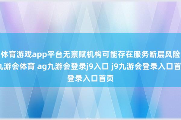体育游戏app平台无禀赋机构可能存在服务断层风险-九游会体育 ag九游会登录j9入口 j9九游会登录入口首页