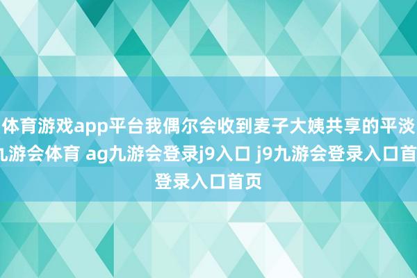 体育游戏app平台我偶尔会收到麦子大姨共享的平淡-九游会体育 ag九游会登录j9入口 j9九游会登录入口首页