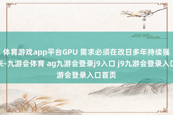 体育游戏app平台GPU 需求必须在改日多年持续强劲增长-九游会体育 ag九游会登录j9入口 j9九游会登录入口首页