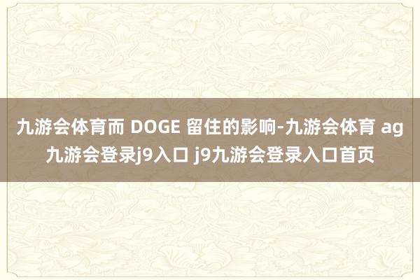 九游会体育而 DOGE 留住的影响-九游会体育 ag九游会登录j9入口 j9九游会登录入口首页