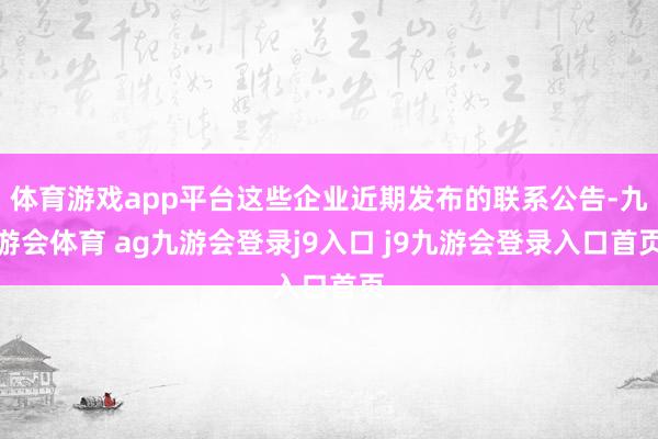 体育游戏app平台这些企业近期发布的联系公告-九游会体育 ag九游会登录j9入口 j9九游会登录入口首页