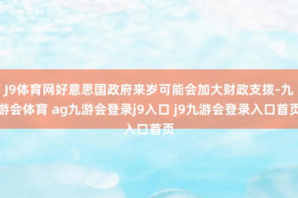 J9体育网好意思国政府来岁可能会加大财政支拨-九游会体育 ag九游会登录j9入口 j9九游会登录入口首页