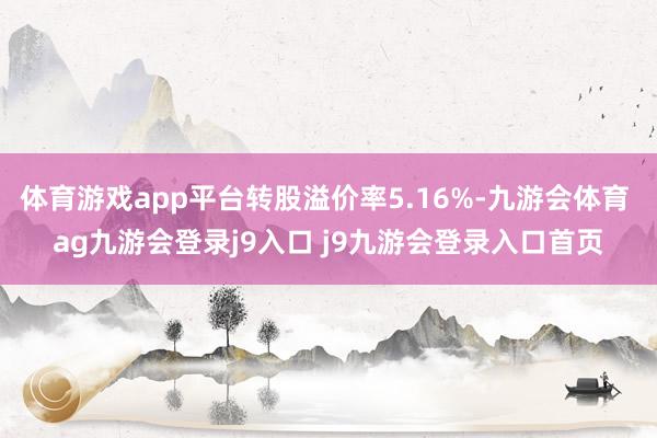 体育游戏app平台转股溢价率5.16%-九游会体育 ag九游会登录j9入口 j9九游会登录入口首页