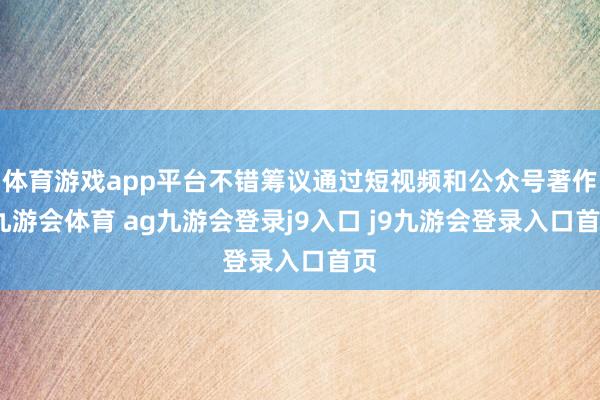 体育游戏app平台不错筹议通过短视频和公众号著作-九游会体育 ag九游会登录j9入口 j9九游会登录入口首页