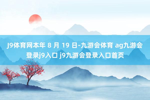 J9体育网本年 8 月 19 日-九游会体育 ag九游会登录j9入口 j9九游会登录入口首页