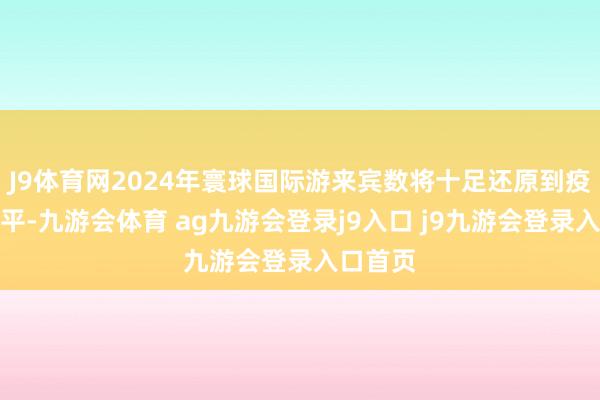 J9体育网2024年寰球国际游来宾数将十足还原到疫情前水平-九游会体育 ag九游会登录j9入口 j9九游会登录入口首页