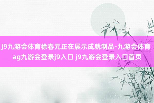 J9九游会体育徐春元正在展示成就制品-九游会体育 ag九游会登录j9入口 j9九游会登录入口首页