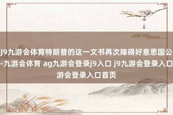 J9九游会体育特朗普的这一文书再次障碍好意思国公论场-九游会体育 ag九游会登录j9入口 j9九游会登录入口首页