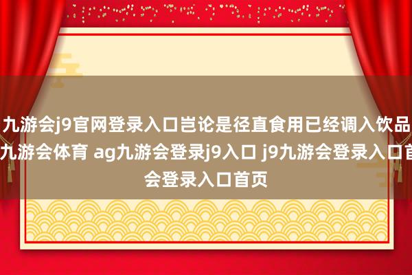 九游会j9官网登录入口岂论是径直食用已经调入饮品中-九游会体育 ag九游会登录j9入口 j9九游会登录入口首页