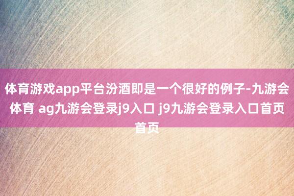 体育游戏app平台汾酒即是一个很好的例子-九游会体育 ag九游会登录j9入口 j9九游会登录入口首页