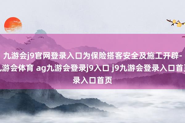 九游会j9官网登录入口为保险搭客安全及施工开辟-九游会体育 ag九游会登录j9入口 j9九游会登录入口首页