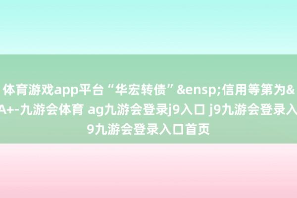 体育游戏app平台“华宏转债” 信用等第为 A+-九游会体育 ag九游会登录j9入口 j9九游会登录入口首页