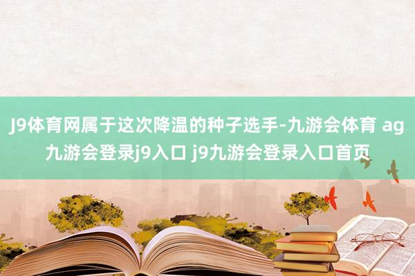 J9体育网属于这次降温的种子选手-九游会体育 ag九游会登录j9入口 j9九游会登录入口首页