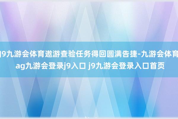 J9九游会体育遨游查验任务得回圆满告捷-九游会体育 ag九游会登录j9入口 j9九游会登录入口首页