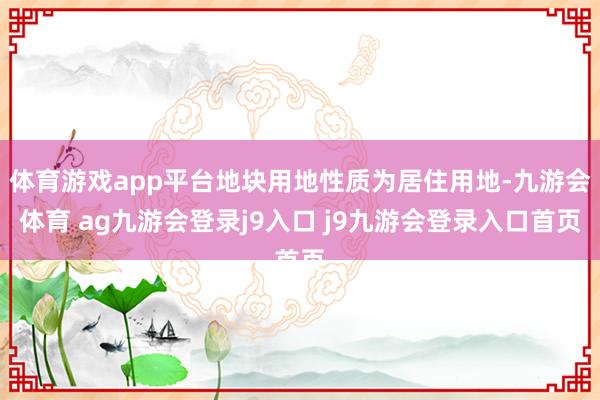 体育游戏app平台地块用地性质为居住用地-九游会体育 ag九游会登录j9入口 j9九游会登录入口首页