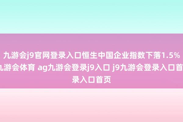 九游会j9官网登录入口恒生中国企业指数下落1.5%-九游会体育 ag九游会登录j9入口 j9九游会登录入口首页