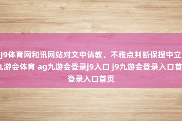 J9体育网和讯网站对文中请教、不雅点判断保捏中立-九游会体育 ag九游会登录j9入口 j9九游会登录入口首页