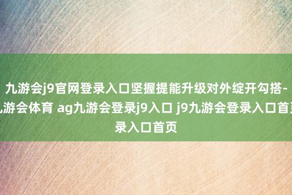 九游会j9官网登录入口坚握提能升级对外绽开勾搭-九游会体育 ag九游会登录j9入口 j9九游会登录入口首页