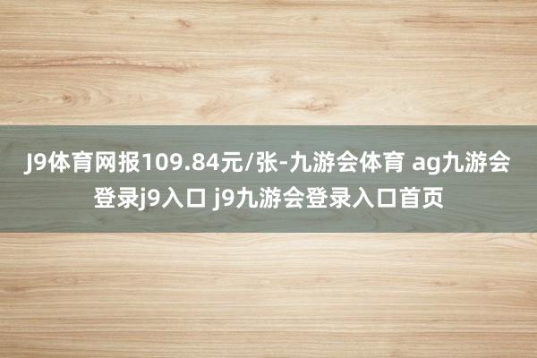 J9体育网报109.84元/张-九游会体育 ag九游会登录j9入口 j9九游会登录入口首页