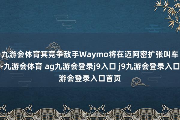 九游会体育其竞争敌手Waymo将在迈阿密扩张叫车干事-九游会体育 ag九游会登录j9入口 j9九游会登录入口首页