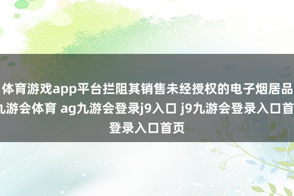 体育游戏app平台拦阻其销售未经授权的电子烟居品-九游会体育 ag九游会登录j9入口 j9九游会登录入口首页