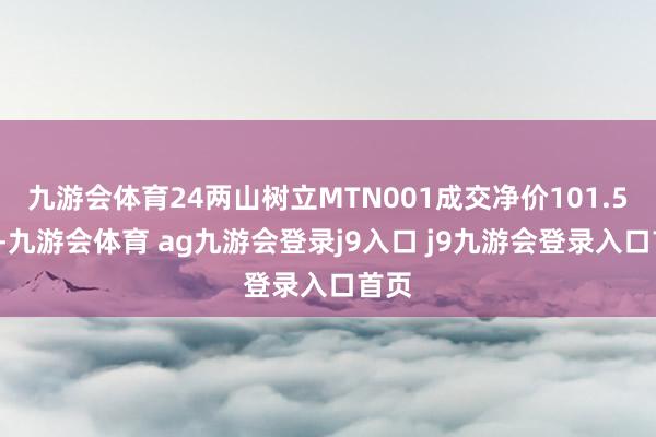 九游会体育24两山树立MTN001成交净价101.52元-九游会体育 ag九游会登录j9入口 j9九游会登录入口首页