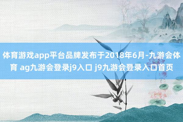 体育游戏app平台品牌发布于2018年6月-九游会体育 ag九游会登录j9入口 j9九游会登录入口首页