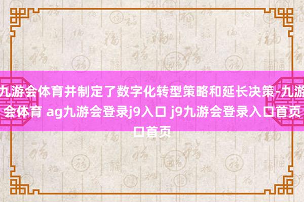 九游会体育并制定了数字化转型策略和延长决策-九游会体育 ag九游会登录j9入口 j9九游会登录入口首页