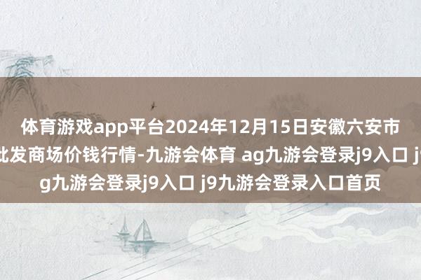 体育游戏app平台2024年12月15日安徽六安市裕安区紫竹林农家具批发商场价钱行情-九游会体育 ag九游会登录j9入口 j9九游会登录入口首页